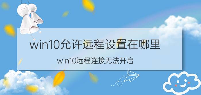 win10允许远程设置在哪里 win10远程连接无法开启？